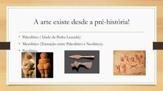 A arte existe desde a pré-história!
• Paleolítico ( Idade da Pedra Lascada):
• Mesolítico (Transição entre Paleolítico e Neolítico);
• Neolítico.
 