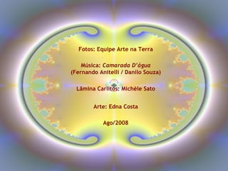 Música:  Camarada D’água (Fernando Anitelli / Danilo Souza) Arte: Edna Costa Fotos: Equipe Arte na Terra Ago/2008 Lâmina Carlitos: Michèle Sato 