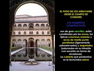 EL PATIO DE LOS ARRAYANES DESDE EL CUARTO DE COMARES LOS ELEMENTOS CONSTRUCTIVOS son de gran  sencillez , están constituidos por los  muros , las típicas  columnas nazaríes  y  arcos de medio punto peraltados  (ligeramente sobreelevados)  y angrelados  (adornados en su intradós con recortes en forma de arcaduras).  La  cubierta  que predomina es la techumbre  plana 