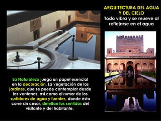 ARQUITECTURA DEL AGUA Y DEL CIELO Todo vibra y se mueve al reflejarse en el agua La Naturaleza  juega un papel esencial en la  decoración . La vegetación de los jardines , que se puede contemplar desde las ventanas, así como el rumor de los surtidores de agua y fuentes , donde ésta corre sin cesar,  deleitan los sentidos  del visitante y del habitante.  