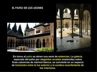 EL PATIO DE LOS LEONES En torno al  patio  se abren una serie de  estancias . La  galería , separada del patio por  elegantes arcadas  sostenidas sobre finas columnas de mármol blanco, se convierte en un espacio de  transición entre la luz exterior y la sombra reconfortante de los interiores. 
