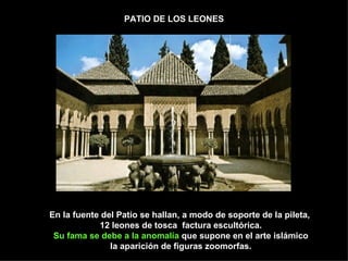 PATIO DE LOS LEONES En la fuente del Patio se hallan, a modo de soporte de la pileta,  12 leones de tosca  factura escultórica. Su fama se debe a la anomalía  que supone en el arte islámico la aparición de figuras zoomorfas. 