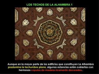 LOS TECHOS DE LA ALHAMBRA 1 Aunque en la mayor parte de los edificios que constituyen La Alhambra predomina la techumbre plana , algunas estancias están cubiertas con hermosas  cúpulas de madera ricamente decoradas . 