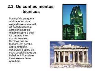 2.3. Os conhecimentos
técnicos
Na medida em que a
atividade artística
exige destreza manual,
as possibilidades e
características do
material sobre o qual
se trabalha e os
conhecimentos
técnicos que se
tenham, em geral e
sobre materiais
concretos e sobre as
suas possibilidades de
trabalho, influenciam
inevitavelmente na
obra final.
 