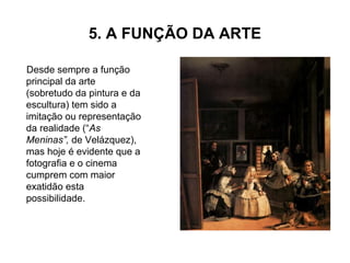 5. A FUNÇÃO DA ARTE
Desde sempre a função
principal da arte
(sobretudo da pintura e da
escultura) tem sido a
imitação ou representação
da realidade (“As
Meninas”, de Velázquez),
mas hoje é evidente que a
fotografia e o cinema
cumprem com maior
exatidão esta
possibilidade.
 