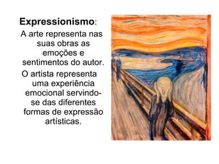 Expressionismo:
A arte representa nas
suas obras as
emoções e
sentimentos do autor.
O artista representa
uma experiência
emocional servindo-
se das diferentes
formas de expressão
artísticas.
 
