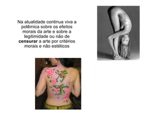 Na atualidade continua viva a
polêmica sobre os efeitos
morais da arte e sobre a
legitimidade ou não de
censurar a arte por critérios
morais e não estéticos
 