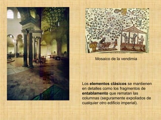 Los elementos clásicos se mantienen
en detalles como los fragmentos de
entablamento que rematan las
columnas (seguramente expoliados de
cualquier otro edificio imperial).
Mosaico de la vendimia
 