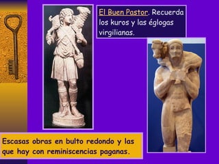Escasas obras en bulto redondo y las que hay con reminiscencias paganas. El Buen Pastor . Recuerda los kuros y las églogas virgilianas. 