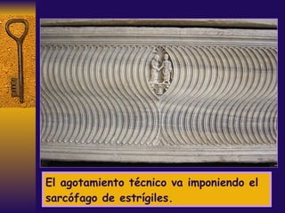 El agotamiento técnico va imponiendo el sarcófago de estrígiles. 