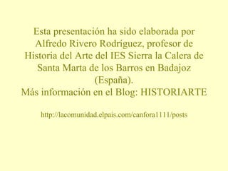Esta presentación ha sido elaborada por Alfredo Rivero Rodríguez, profesor de Historia del Arte del IES Sierra la Calera de Santa Marta de los Barros en Badajoz (España). Más información en el Blog: HISTORIARTE http://lacomunidad.elpais.com/canfora1111/posts 