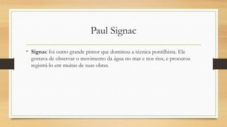 Paul Signac
• Signac foi outro grande pintor que dominou a técnica pontilhista. Ele
gostava de observar o movimento da água no mar e nos rios, e procurou
registrá-lo em muitas de suas obras.
 