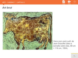 www.sejaetico.com.br 13
PróximoVoltarInício
ARTE » CADERNO 7 » CAPÍTULO 2
Art brut
Vaca com nariz sutil, de
Jean Dubuffet (óleo e
esmalte sobre tela, 89 cm
× 116 cm, 1954).
 