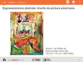 www.sejaetico.com.br 6
PróximoVoltarInício
ARTE » CADERNO 7 » CAPÍTULO 2
Expressionismo abstrato: triunfo da pintura americana
Mulher I, de Willem de
Kooning (óleo sobre tela,
193 cm × 147 cm, 1950-1952).
 