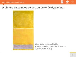 www.sejaetico.com.br 8
PróximoVoltarInício
ARTE » CADERNO 7 » CAPÍTULO 2
A pintura de campos de cor, ou color field painting
Sem título, de Mark Rothko
(óleo sobre tela, 190 cm × 101 cm ×
3,5 cm, 1950-1952).
 