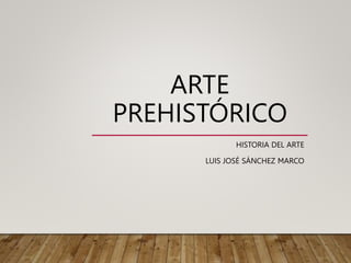 ARTE
PREHISTÓRICO
HISTORIA DEL ARTE
LUIS JOSÉ SÁNCHEZ MARCO
 