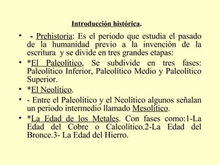 Introducción histórica .   <ul><li>-  Prehistoria : Es el periodo que estudia el pasado de la humanidad previo a la invenc...