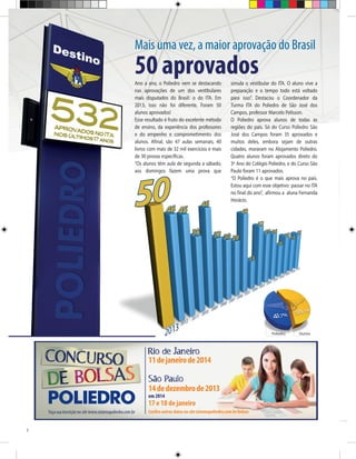 Mais uma vez, a maior aprovação do Brasil

50 aprovados
Ano a ano, o Poliedro vem se destacando
nas aprovações de um dos vestibulares
mais disputados do Brasil: o do ITA. Em
2013, isso não foi diferente. Foram 50
alunos aprovados!
Esse resultado é fruto do excelente método
de ensino, da experiência dos professores
e do empenho e comprometimento dos
alunos. Afinal, são 47 aulas semanais, 40
livros com mais de 32 mil exercícios e mais
de 30 provas específicas.
“Os alunos têm aula de segunda a sábado,
aos domingos fazem uma prova que

simula o vestibular do ITA. O aluno vive a
preparação e o tempo todo está voltado
para isso”. Destacou o Coordenador da
Turma ITA do Poliedro de São José dos
Campos, professor Marcelo Pelisson.
O Poliedro aprova alunos de todas as
regiões do país. Só do Curso Poliedro São
José dos Campos foram 35 aprovados e
muitos deles, embora sejam de outras
cidades, moraram no Alojamento Poliedro.
Quatro alunos foram aprovados direto do
3º Ano do Colégio Poliedro, e do Curso São
Paulo foram 11 aprovados.
“O Poliedro é o que mais aprova no país.
Estou aqui com esse objetivo: passar no ITA
no final do ano”, afirmou a aluna Fernanda
Horácio.

Poliedro

11 de janeiro de 2014
14 de dezembro de 2013
em 2014

17 e 18 de janeiro
Faça sua inscrição no site www.sistemapoliedro.com.br

2

Confira outras datas no site sistemapoliedro.com.br/bolsas

Outros

 