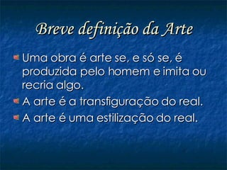 Breve definição da Arte Uma obra é arte se, e só se, é produzida pelo homem e imita ou recria algo. A arte é a transfiguração do real. A arte é uma estilização do real. 
