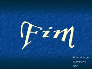 Fim Ricardo Jorge  Duarte Silva 10ºA 