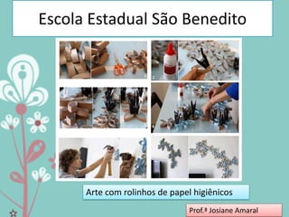 Escola Estadual São Benedito

Arte com rolinhos de papel higiênicos
Prof.ª Josiane Amaral

 