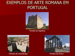 EXEMPLOS DE ARTE ROMANA EM PORTUGAL Templo de Egitânia Termas de Conímbriga Templo de Évora 