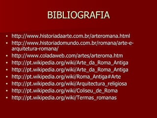 BIBLIOGRAFIA http://www.historiadaarte.com.br/arteromana.html  http://www.historiadomundo.com.br/romana/arte-e-arquitetura-romana/ http://www.coladaweb.com/artes/arteroma.htm http://pt.wikipedia.org/wiki/Arte_da_Roma_Antiga http://pt.wikipedia.org/wiki/Arte_da_Roma_Antiga http://pt.wikipedia.org/wiki/Roma_Antiga#Arte http://pt.wikipedia.org/wiki/Arquitectura_religiosa http://pt.wikipedia.org/wiki/Coliseu_de_Roma http://pt.wikipedia.org/wiki/Termas_romanas 