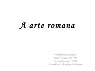 A arte romana Trabalho realizado por: Celso Ferreira , nº9, 7ºD Lazaro Raposo nº15 7ºD No âmbito da disciplina de História 