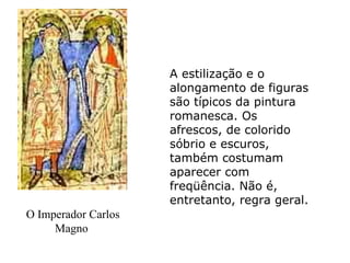 O Imperador Carlos Magno  A estilização e o alongamento de figuras são típicos da pintura romanesca. Os afrescos, de colorido sóbrio e escuros, também costumam aparecer com freqüência. Não é, entretanto, regra geral.  