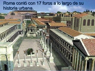 Roma contó con 17 foros a lo largo de su historia urbana.  