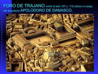 FORO DE TRAJANO   entre el año 107 y  112 estuvo a cargo del arquitecto  APOLODORO DE DAMASCO.   