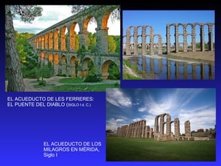 EL ACUEDUCTO DE LES FERRERES: EL PUENTE DEL DIABLO ( SIGLO I d. C.)   EL ACUEDUCTO DE LOS MILAGROS EN MÉRIDA, Siglo I 