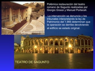TEATRO DE SAGUNTO Polémica restauración del teatro romano de Sagunto realizadas por  Giorgio Grassi y Manuel Portaceli. La intervención se denuncia y los tribunales interpretando la ley de Patrimonio del 1.985 determinan que la operación se derribe devolviendo al edificio se estado original . 