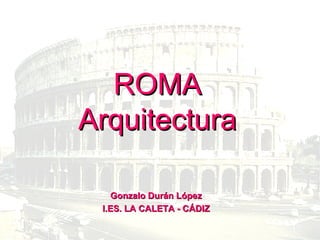 ROMA Arquitectura Gonzalo Durán López I.ES. LA CALETA - CÁDIZ