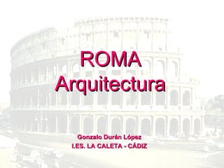 ROMA Arquitectura Gonzalo Durán López I.ES. LA CALETA - CÁDIZ 