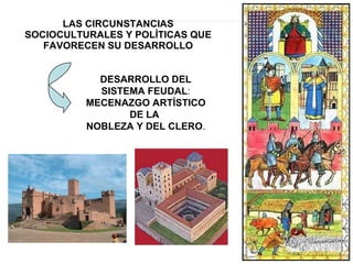 LAS CIRCUNSTANCIAS SOCIOCULTURALES Y POLÍTICAS QUE FAVORECEN SU DESARROLLO DESARROLLO DEL   SISTEMA FEUDAL : MECENAZGO ARTÍSTICO DE LA  NOBLEZA Y DEL CLERO .  
