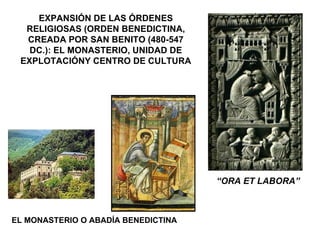 EXPANSIÓN DE LAS ÓRDENES RELIGIOSAS (ORDEN BENEDICTINA, CREADA POR SAN BENITO (480-547 DC.): EL MONASTERIO, UNIDAD DE EXPLOTACIÓNY CENTRO DE CULTURA “ ORA ET LABORA” EL MONASTERIO O ABADÍA BENEDICTINA 