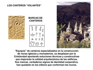 MARCAS DE  CANTEROS LOS CANTEROS “VOLANTES” “ Equipos” de canteros especializados en la construcción de recias iglesias y monasterios, se desplazan por la Cristiandad aportando soluciones técnicas y constructivas que mejorarán la calidad arquitectónica de los edificios. Sus marcas, verdaderos signos de identidad corporativa, han quedado en los sillares que conforman los muros. 