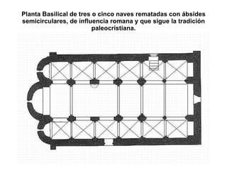 Planta Basilical de tres o cinco naves rematadas con ábsides semicirculares, de influencia romana y que sigue la tradición paleocristiana. 