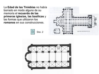 La  Edad de las Tinieblas  no había borrado en modo alguno de su memoria el  recuerdo de las primeras iglesias, las basílicas  y las formas que utilizaron los  romanos  en sus construcciones.  Doc. 2  