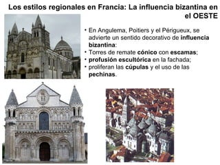 En Angulema, Poitiers y el Périgueux, se advierte un sentido decorativo de  influencia bizantina : Torres de remate  cónico  con  escamas ; profusión escultórica  en la fachada; proliferan las  cúpulas  y el uso de las  pechinas . Los estilos regionales en Francia: La influencia bizantina en el OESTE 