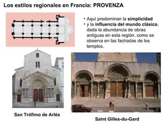 San Trófimo de Arlés Los estilos regionales en Francia: PROVENZA Aquí predominan la  simplicidad y la  influencia del mundo clásico , dada la abundancia de obras antiguas en esta región, como se observa en las fachadas de los templos. Saint Gilles-du-Gard 