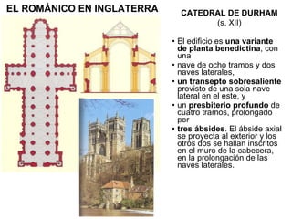 El edificio es  una variante de planta benedictina , con una nave de ocho tramos y dos naves laterales, un transepto sobresaliente  provisto de una sola nave lateral en el este, y un  presbiterio profundo  de cuatro tramos, prolongado por tres ábsides . El ábside axial se proyecta al exterior y los otros dos se hallan inscritos en el muro de la cabecera, en la prolongación de las naves laterales. CATEDRAL DE DURHAM (s. XII) EL ROMÁNICO EN INGLATERRA 