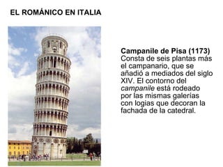 Campanile de Pisa (1173)  Consta de seis plantas más el campanario, que se añadió a mediados del siglo XIV. El contorno del  campanile  está rodeado por las mismas galerías con logias que decoran la fachada de la catedral.  EL ROMÁNICO EN ITALIA 