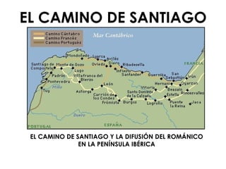 EL CAMINO DE SANTIAGO EL CAMINO DE SANTIAGO Y LA DIFUSIÓN DEL ROMÁNICO EN LA PENÍNSULA IBÉRICA 