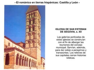 IGLESIA DE SAN ESTEBAN DE SEGOVIA, s. XII Las galerías porticadas de estas iglesias se construían con el fin de albergar las reuniones del concejo municipal. Servían, además, para dar cobijo a peregrinos y transeúntes. Los relieves de sus capiteles narran historias bíblicas. - El románico en tierras hispánicas: Castilla y León - 
