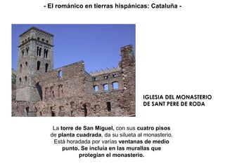IGLESIA DEL MONASTERIO  DE SANT PERE DE RODA La  torre de San Miguel,  con sus  cuatro pisos  de  planta cuadrada , da su silueta al monasterio. Está horadada por varías  ventanas de medio punto. Se incluía en las murallas que protegían el monasterio. - El románico en tierras hispánicas: Cataluña - 