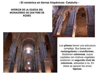 INTERIOR DE LA IGLESIA DEL MONASTERIO DE SAN PERE DE RODES Los  pilares  tienen una estructura compleja. Sus bases son  rectangulares  o  cruciformes . Sostienen  columnas , cuyos capiteles con motivos vegetales sostienen un  segundo nivel de columnas , adosadas o no. En éstas se apoyan los arcos  fajones . - El románico en tierras hispánicas: Cataluña - 