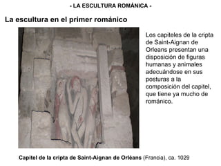 La escultura en el primer románico - LA ESCULTURA ROMÁNICA - Capitel de la cripta de Saint-Aignan de Orléans  (Francia), ca. 1029 Los capiteles de la cripta de Saint-Aignan de Orleans presentan una disposición de figuras humanas y animales adecuándose en sus posturas a la composición del capitel, que tiene ya mucho de románico. 