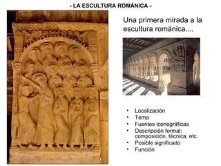 Una primera mirada a la escultura románica.... Localización Tema Fuentes iconográficas Descripción formal: composición, técnica, etc. Posible significado Función - LA ESCULTURA ROMÁNICA - 
